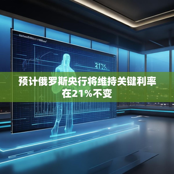 预计俄罗斯央行将维持关键利率在21%不变