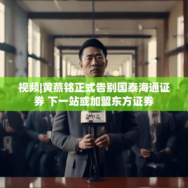 视频|黄燕铭正式告别国泰海通证券 下一站或加盟东方证券
