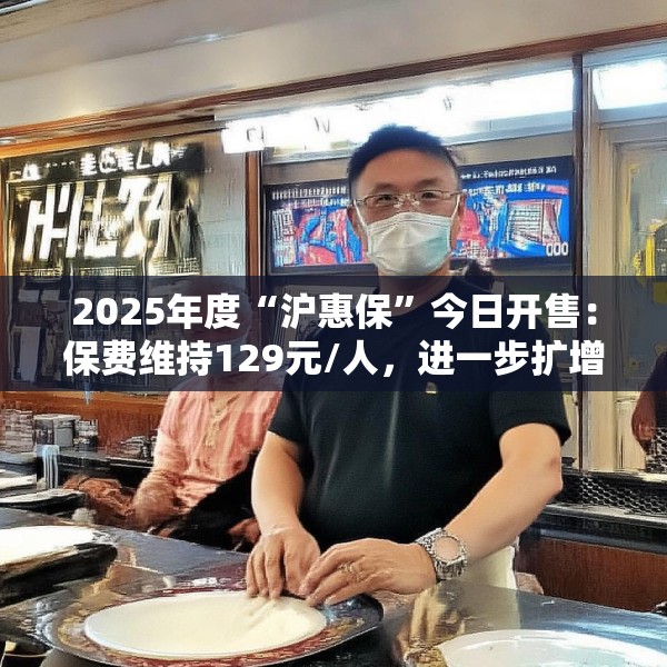 2025年度“沪惠保”今日开售：保费维持129元/人，进一步扩增国内外特药种类
