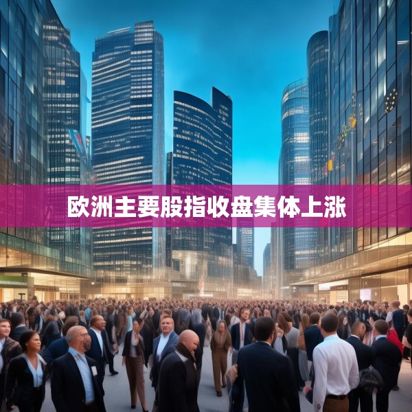 欧洲主要股指收盘集体上涨