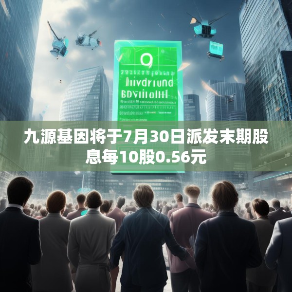 九源基因将于7月30日派发末期股息每10股0.56元