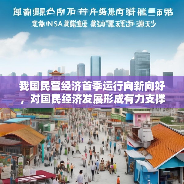 我国民营经济首季运行向新向好，对国民经济发展形成有力支撑