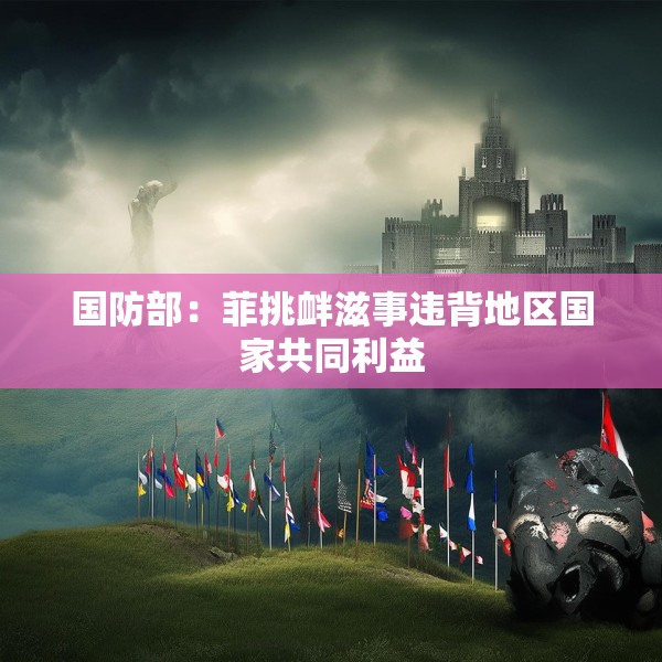 国防部：菲挑衅滋事违背地区国家共同利益