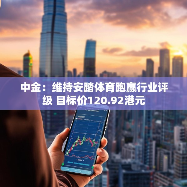 中金：维持安踏体育跑赢行业评级 目标价120.92港元