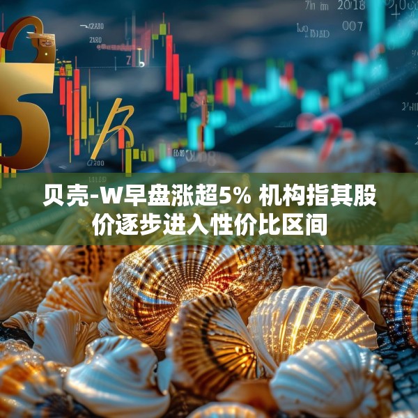 贝壳-W早盘涨超5% 机构指其股价逐步进入性价比区间