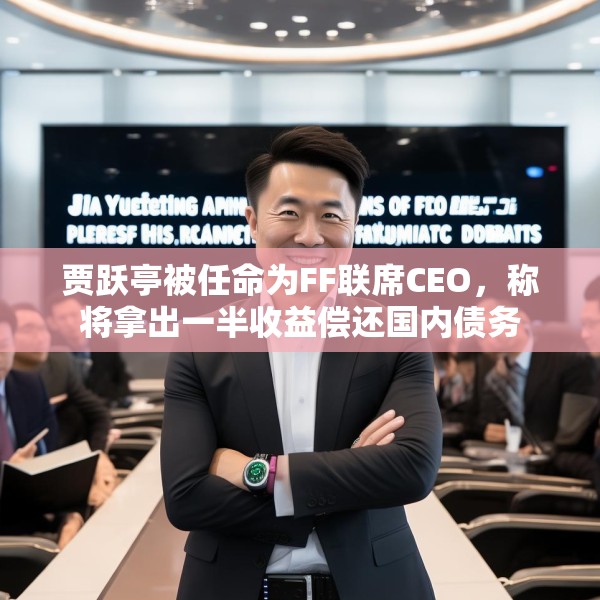 贾跃亭被任命为FF联席CEO，称将拿出一半收益偿还国内债务