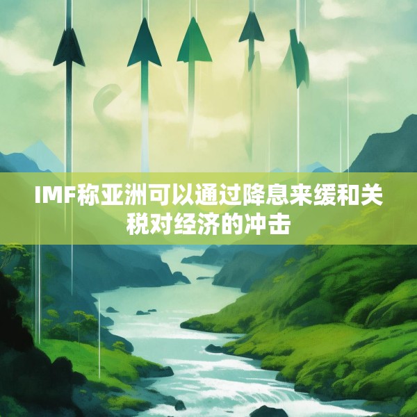 IMF称亚洲可以通过降息来缓和关税对经济的冲击