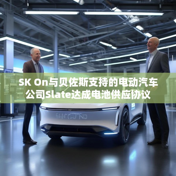 SK On与贝佐斯支持的电动汽车公司Slate达成电池供应协议