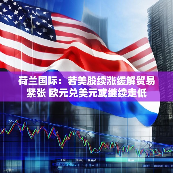 荷兰国际：若美股续涨缓解贸易紧张 欧元兑美元或继续走低