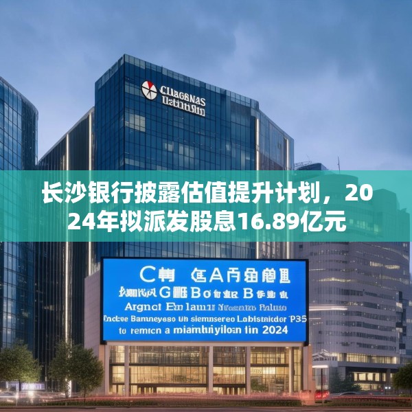 长沙银行披露估值提升计划，2024年拟派发股息16.89亿元
