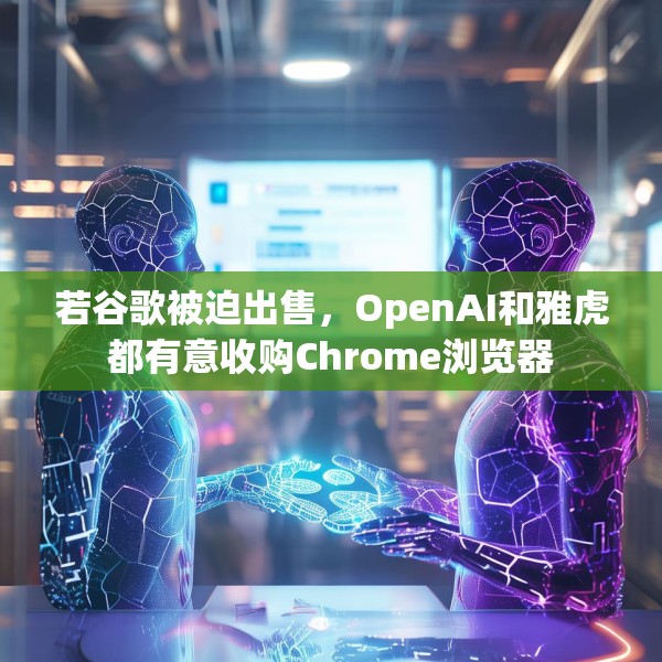 若谷歌被迫出售，OpenAI和雅虎都有意收购Chrome浏览器