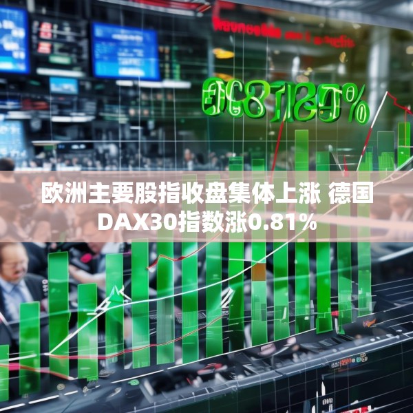 欧洲主要股指收盘集体上涨 德国DAX30指数涨0.81%