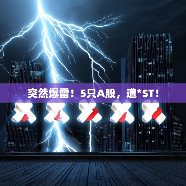突然爆雷！5只A股，遭*ST！