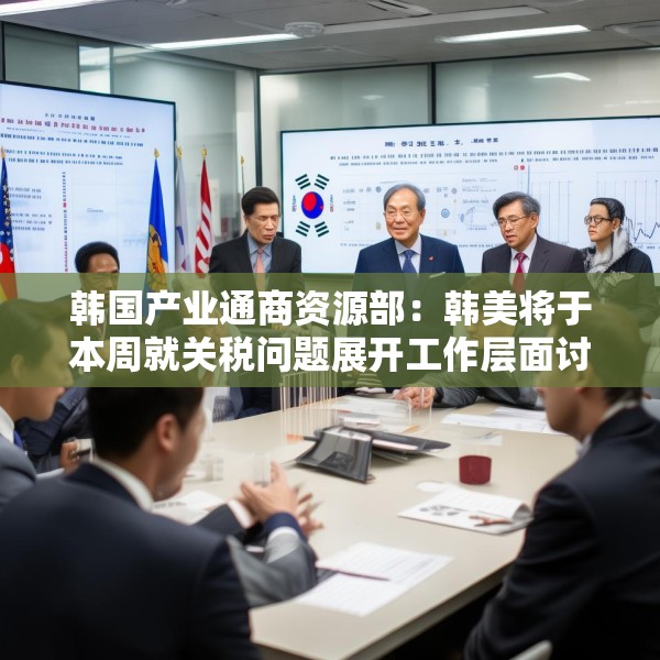 韩国产业通商资源部：韩美将于本周就关税问题展开工作层面讨论