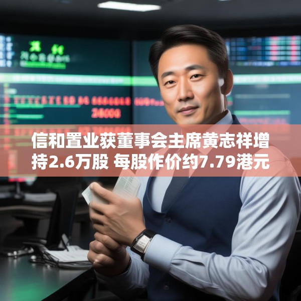 信和置业获董事会主席黄志祥增持2.6万股 每股作价约7.79港元