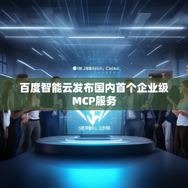 百度智能云发布国内首个企业级MCP服务