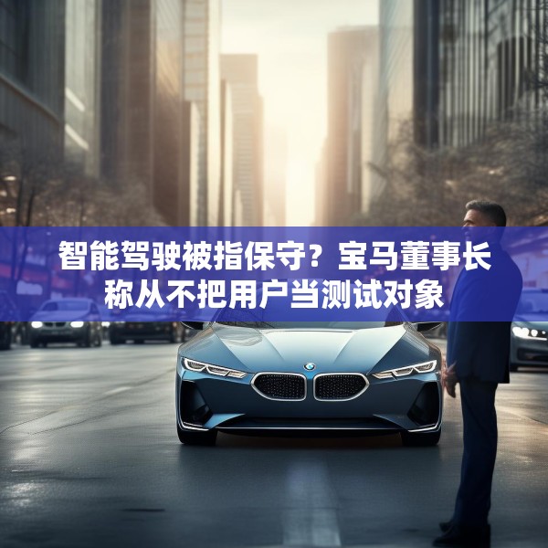 智能驾驶被指保守？宝马董事长称从不把用户当测试对象