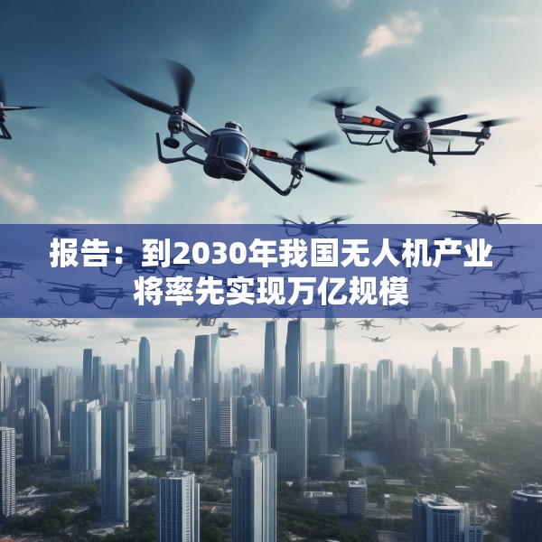 报告：到2030年我国无人机产业将率先实现万亿规模