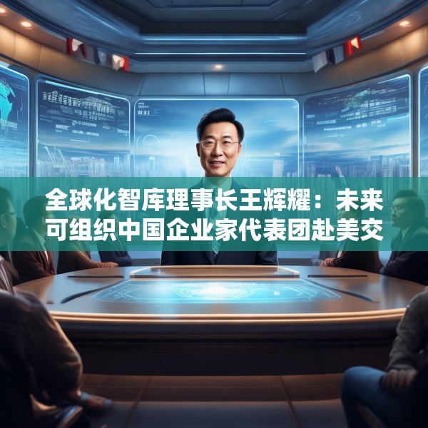 全球化智库理事长王辉耀：未来可组织中国企业家代表团赴美交流