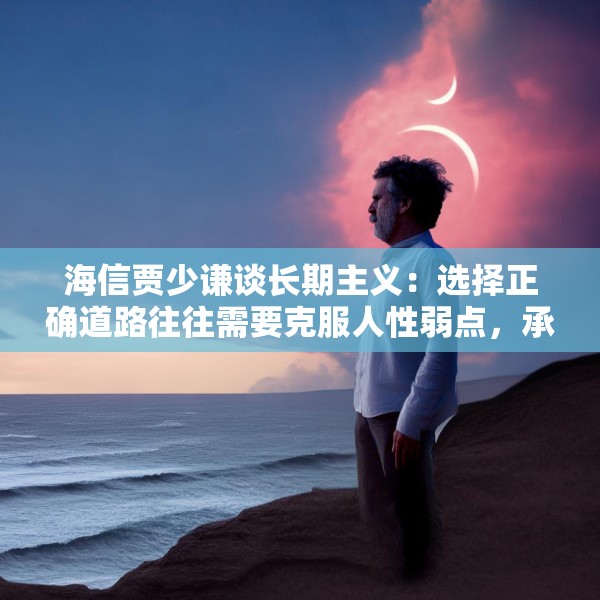 海信贾少谦谈长期主义：选择正确道路往往需要克服人性弱点，承受短期阵痛