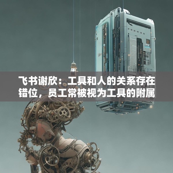 飞书谢欣：工具和人的关系存在错位，员工常被视为工具的附属