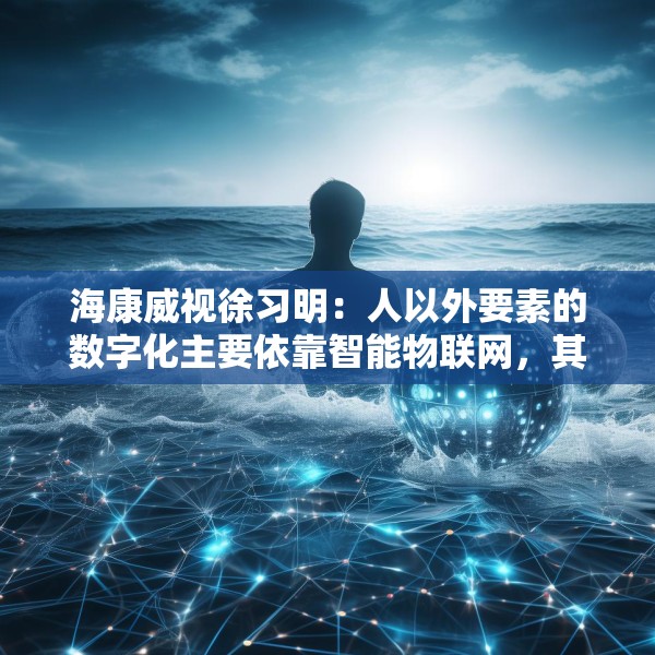 海康威视徐习明：人以外要素的数字化主要依靠智能物联网，其中机遇众多