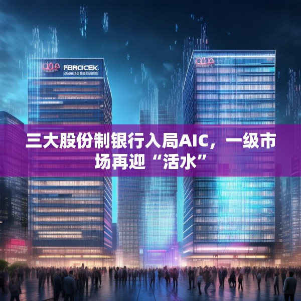 三大股份制银行入局AIC，一级市场再迎“活水”