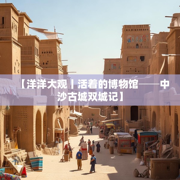 【洋洋大观丨活着的博物馆──中沙古城双城记】
