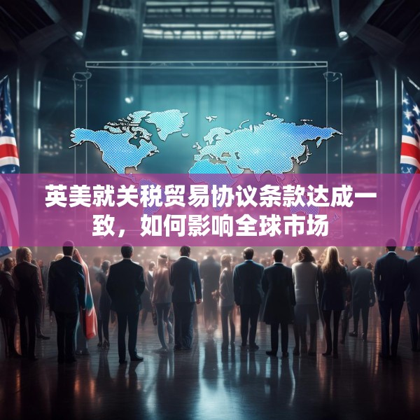 英美就关税贸易协议条款达成一致，如何影响全球市场