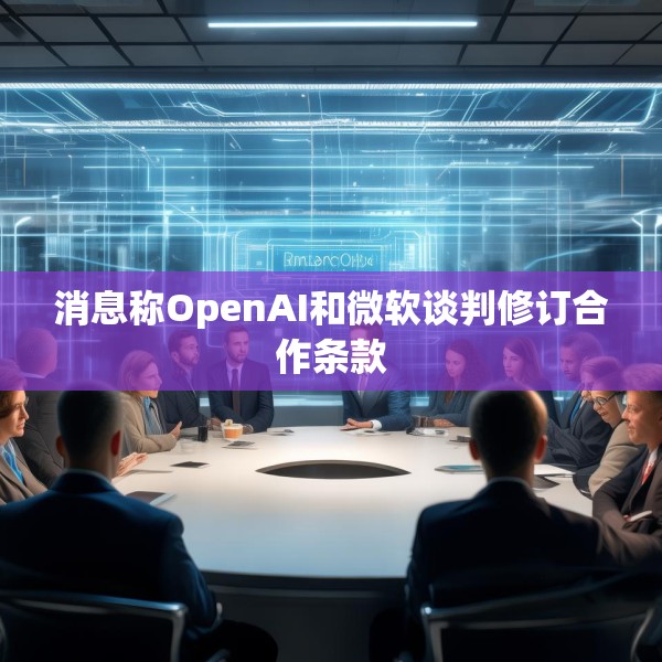 消息称OpenAI和微软谈判修订合作条款