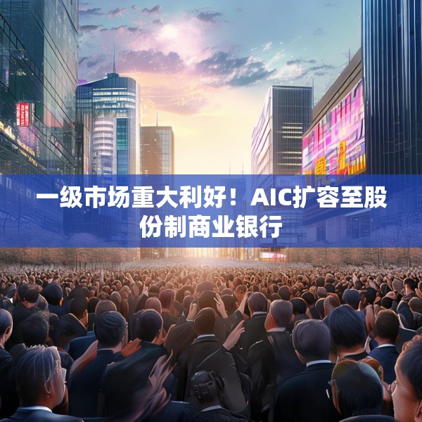 一级市场重大利好！AIC扩容至股份制商业银行