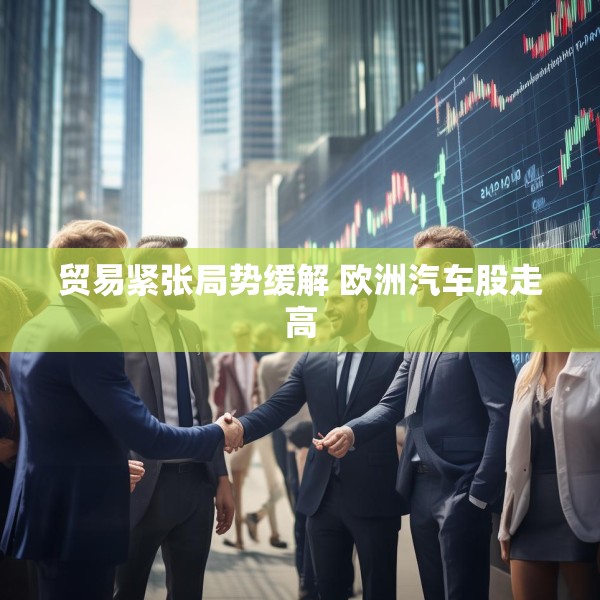 贸易紧张局势缓解 欧洲汽车股走高