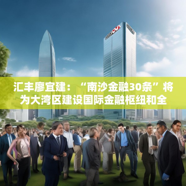 汇丰廖宜建：“南沙金融30条”将为大湾区建设国际金融枢纽和全球科创高地带来新的动力