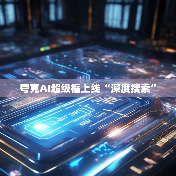 夸克AI超级框上线“深度搜索”