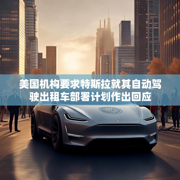 美国机构要求特斯拉就其自动驾驶出租车部署计划作出回应