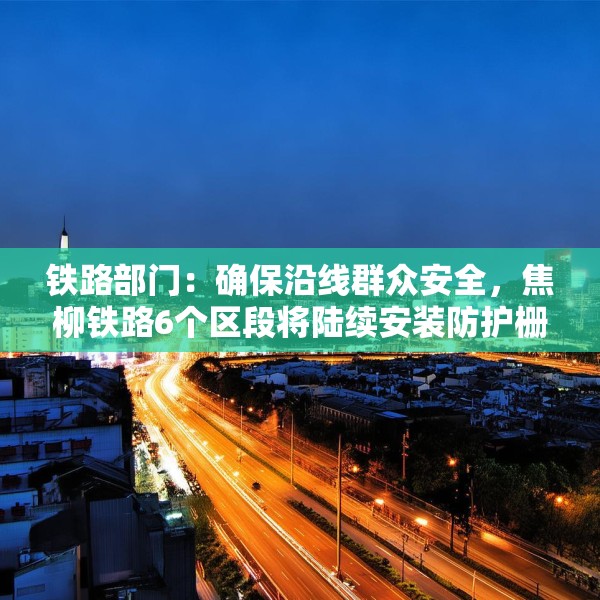 铁路部门：确保沿线群众安全，焦柳铁路6个区段将陆续安装防护栅栏