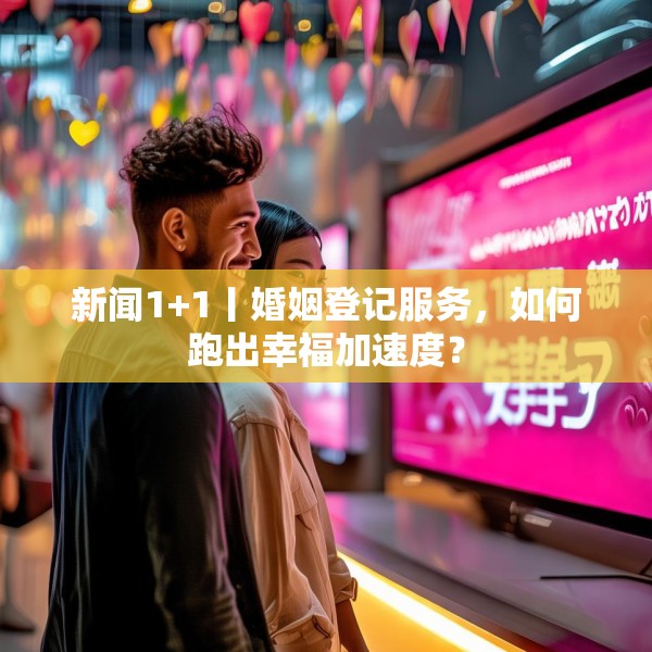 新闻1+1丨婚姻登记服务，如何跑出幸福加速度？