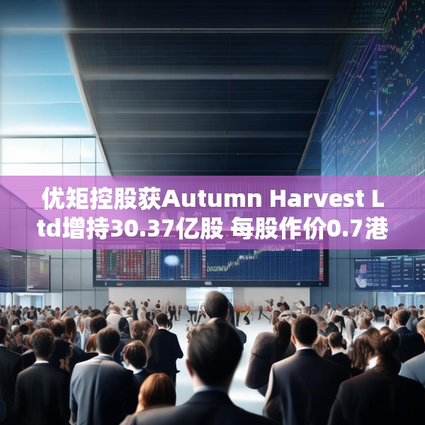 优矩控股获Autumn Harvest Ltd增持30.37亿股 每股作价0.7港元