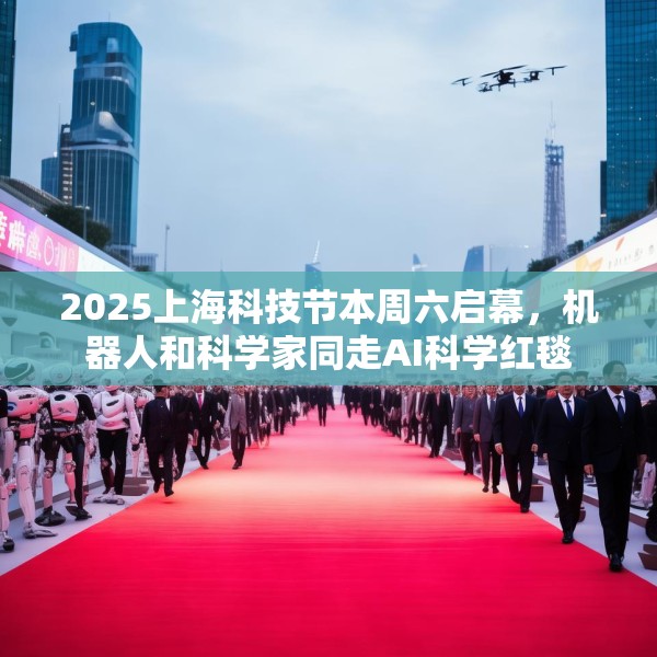 2025上海科技节本周六启幕，机器人和科学家同走AI科学红毯