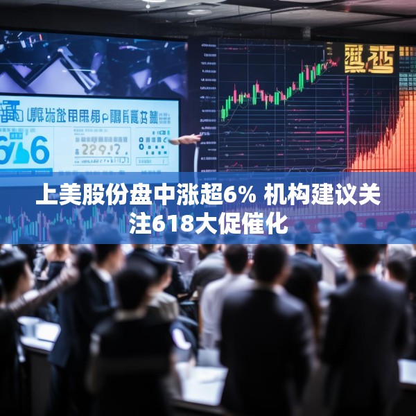 上美股份盘中涨超6% 机构建议关注618大促催化