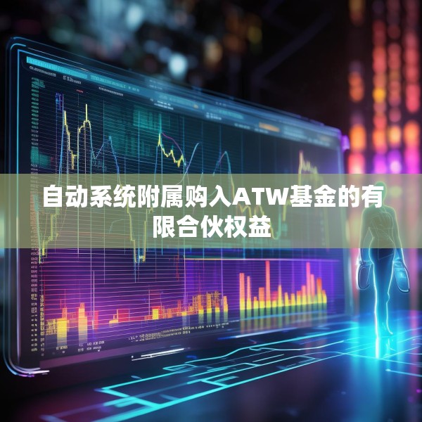 自动系统附属购入ATW基金的有限合伙权益