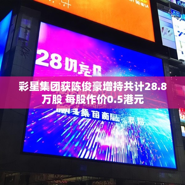 彩星集团获陈俊豪增持共计28.8万股 每股作价0.5港元