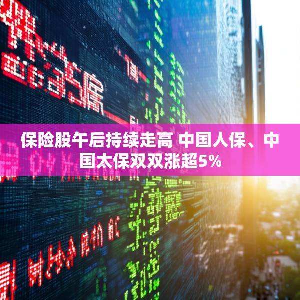 保险股午后持续走高 中国人保、中国太保双双涨超5%