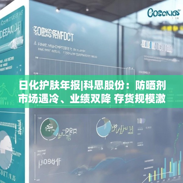 日化护肤年报|科思股份：防晒剂市场遇冷、业绩双降 存货规模激增周转效率下降