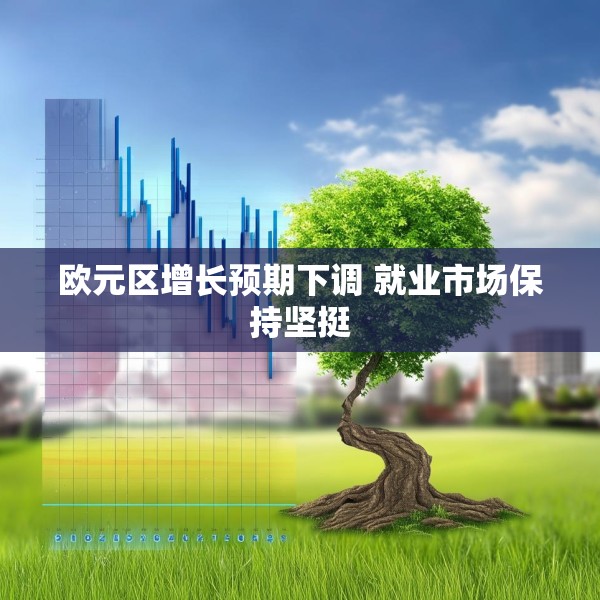 欧元区增长预期下调 就业市场保持坚挺