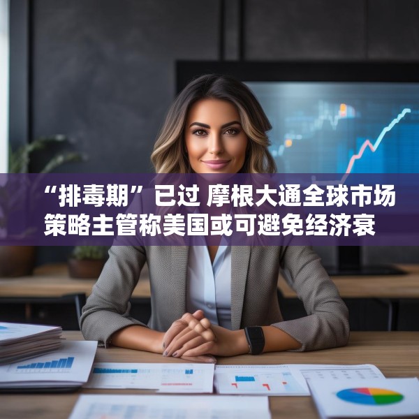 “排毒期”已过 摩根大通全球市场策略主管称美国或可避免经济衰退