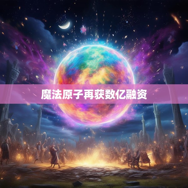 魔法原子再获数亿融资
