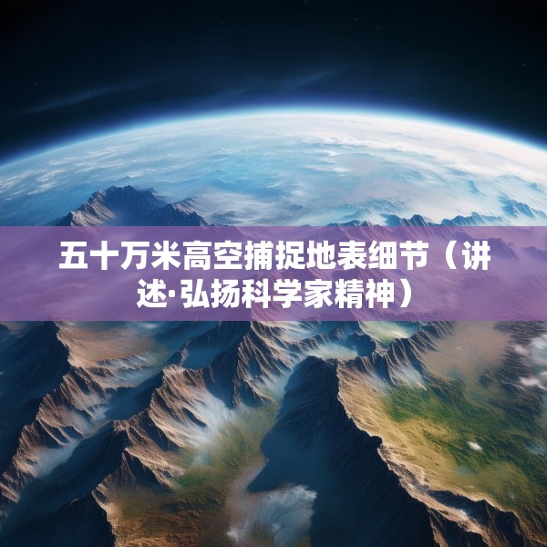 五十万米高空捕捉地表细节（讲述·弘扬科学家精神）