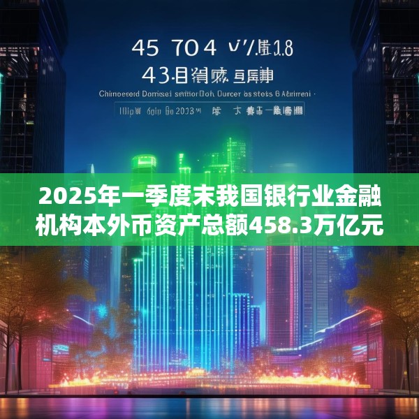 2025年一季度末我国银行业金融机构本外币资产总额458.3万亿元 同比增长6.7%