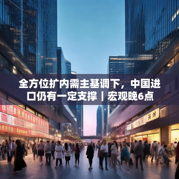 全方位扩内需主基调下，中国进口仍有一定支撑｜宏观晚6点